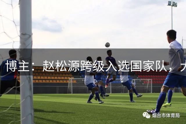 博主：赵松源跨级入选国家队，大概率缺席U17国足欧洲集训拉练