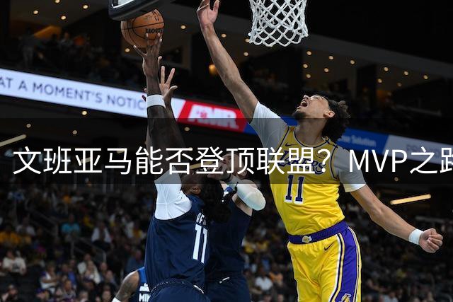 文班亚马能否登顶联盟？MVP之路还有多远